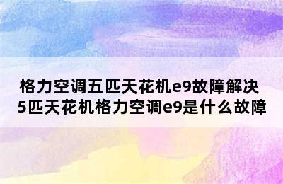 格力空调五匹天花机e9故障解决 5匹天花机格力空调e9是什么故障